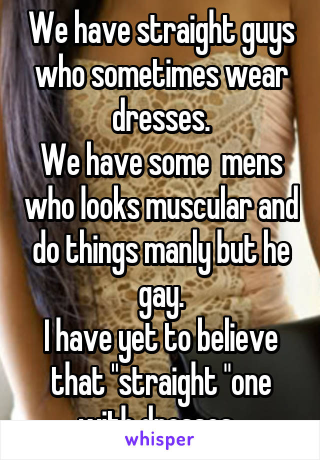 We have straight guys who sometimes wear dresses.
We have some  mens who looks muscular and do things manly but he gay.
I have yet to believe that "straight "one with dresses. 