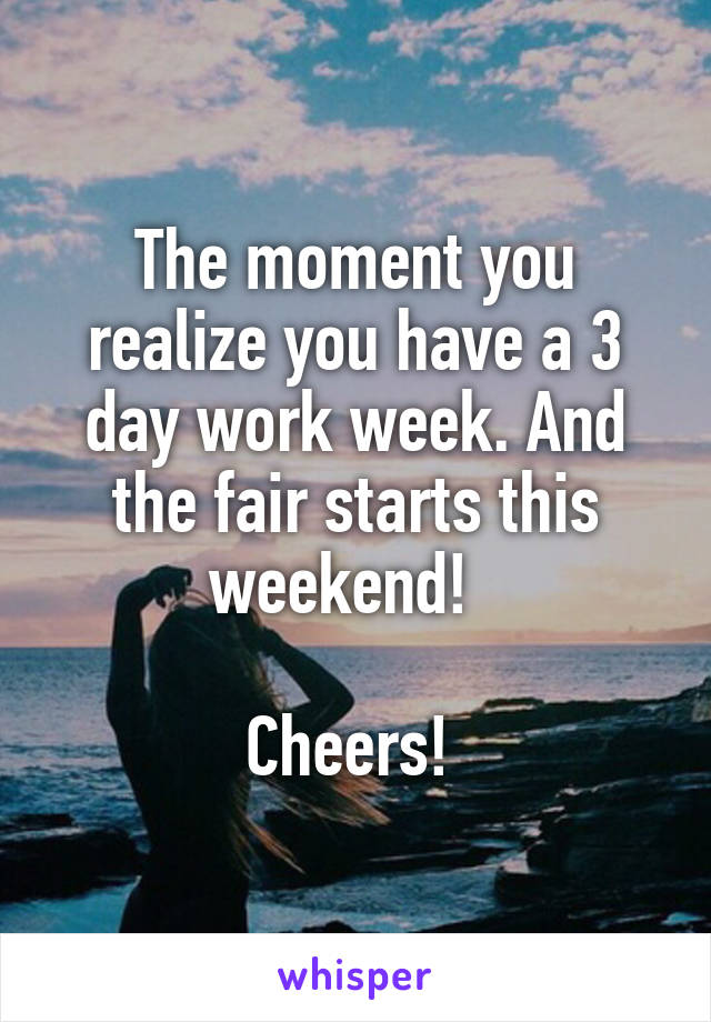 The moment you realize you have a 3 day work week. And the fair starts this weekend!  

Cheers! 