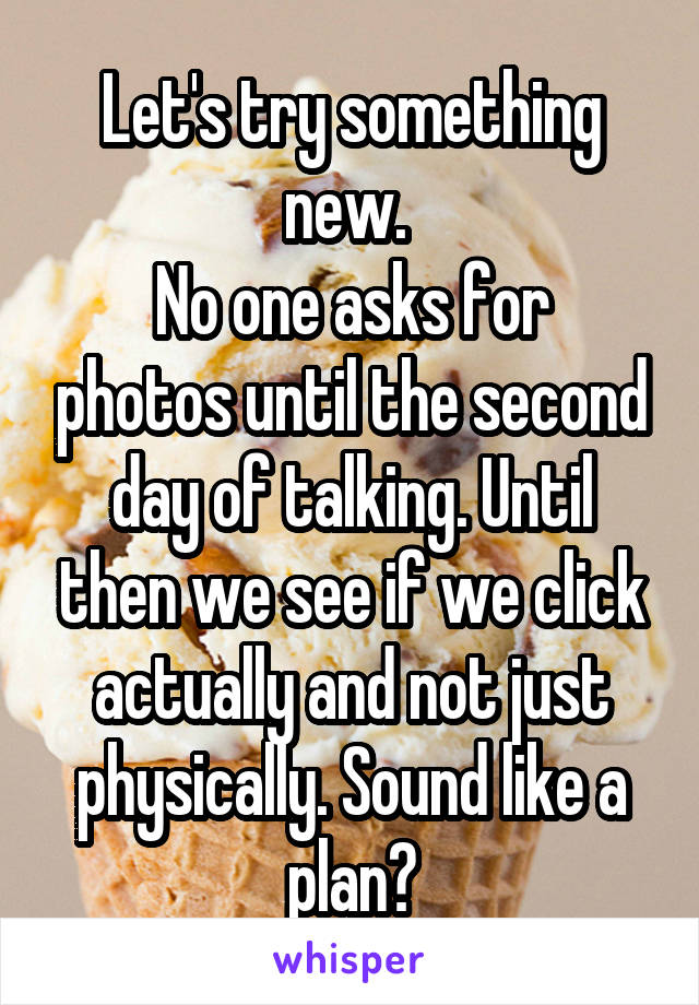 Let's try something new. 
No one asks for photos until the second day of talking. Until then we see if we click actually and not just physically. Sound like a plan?