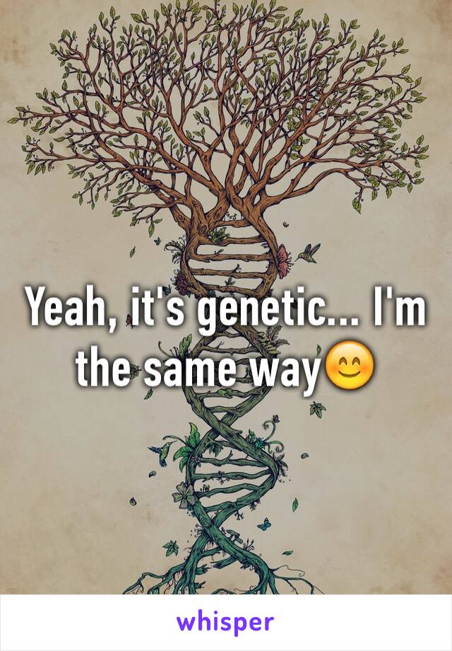 Yeah, it's genetic... I'm the same way😊