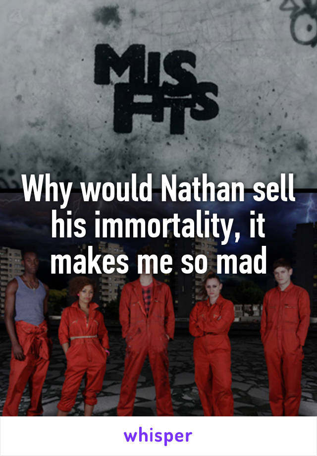 Why would Nathan sell his immortality, it makes me so mad