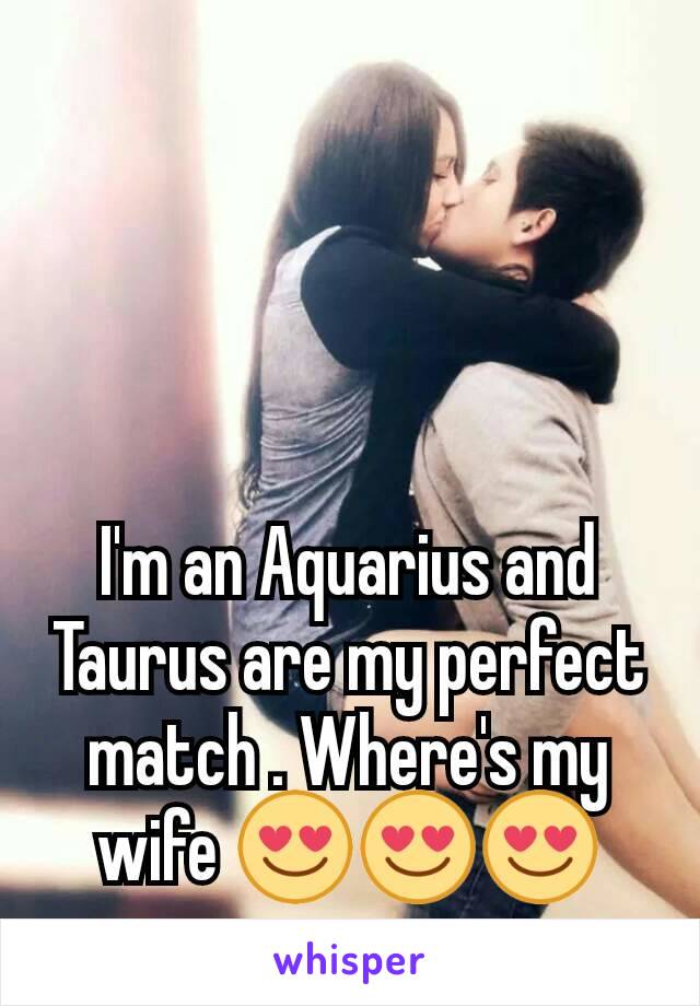 I'm an Aquarius and Taurus are my perfect match . Where's my wife 😍😍😍