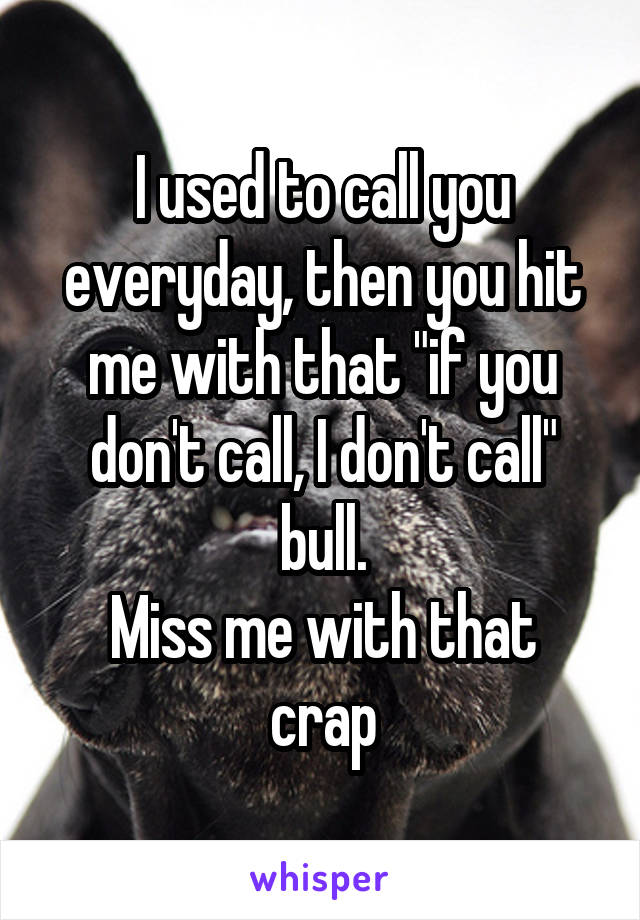 I used to call you everyday, then you hit me with that "if you don't call, I don't call" bull.
Miss me with that crap