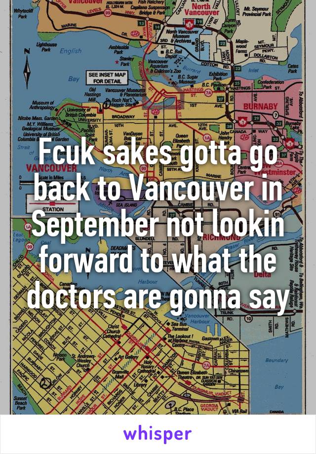 Fcuk sakes gotta go back to Vancouver in September not lookin forward to what the doctors are gonna say