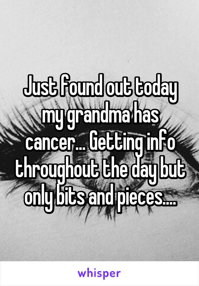 Just found out today my grandma has cancer... Getting info throughout the day but only bits and pieces....