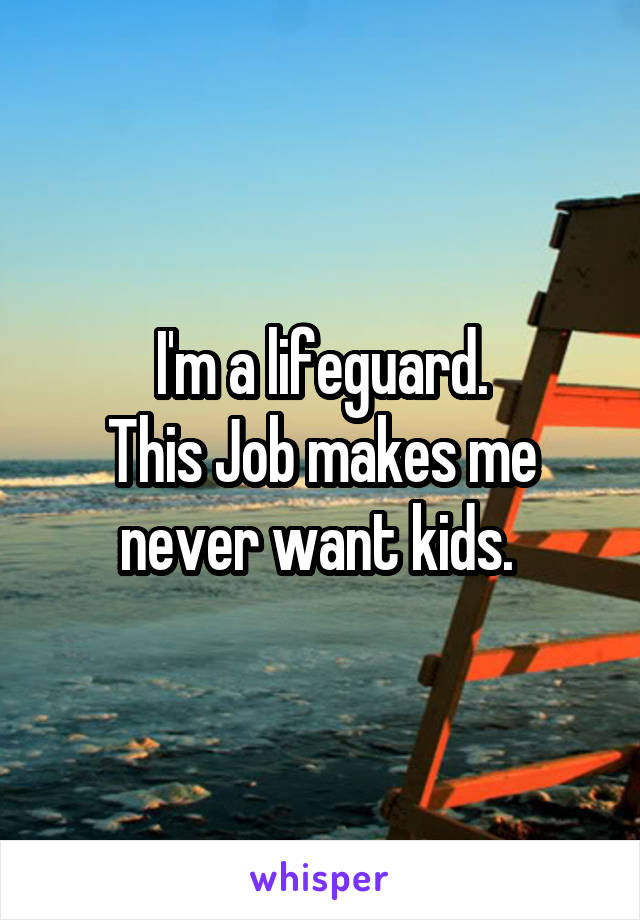 I'm a lifeguard.
This Job makes me never want kids. 