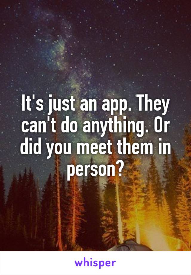 It's just an app. They can't do anything. Or did you meet them in person?