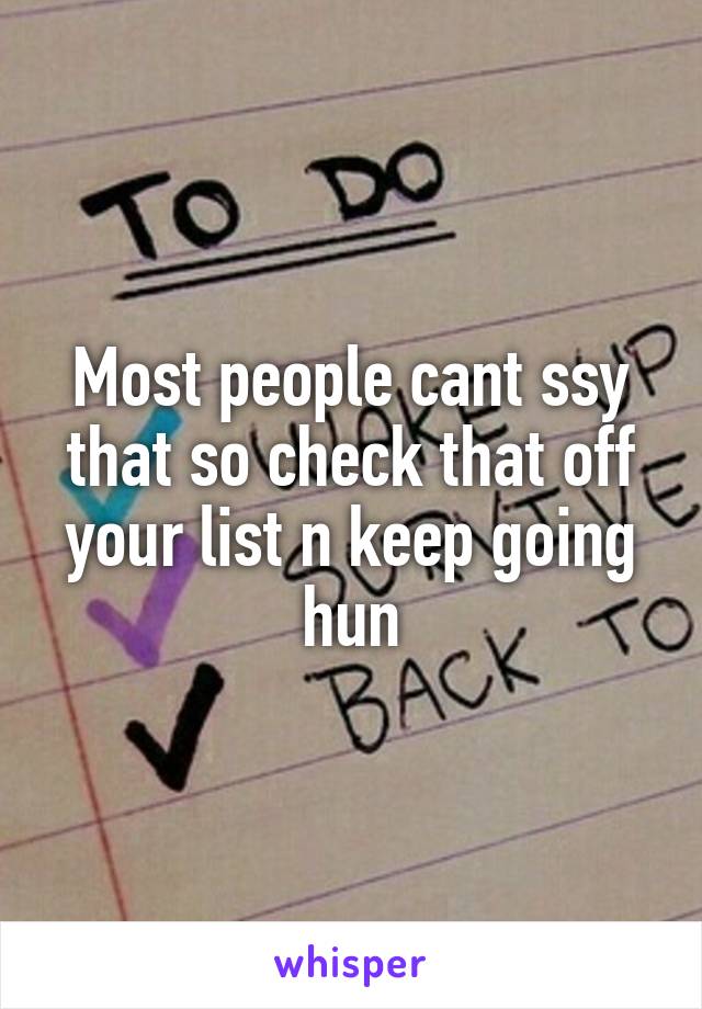 Most people cant ssy that so check that off your list n keep going hun