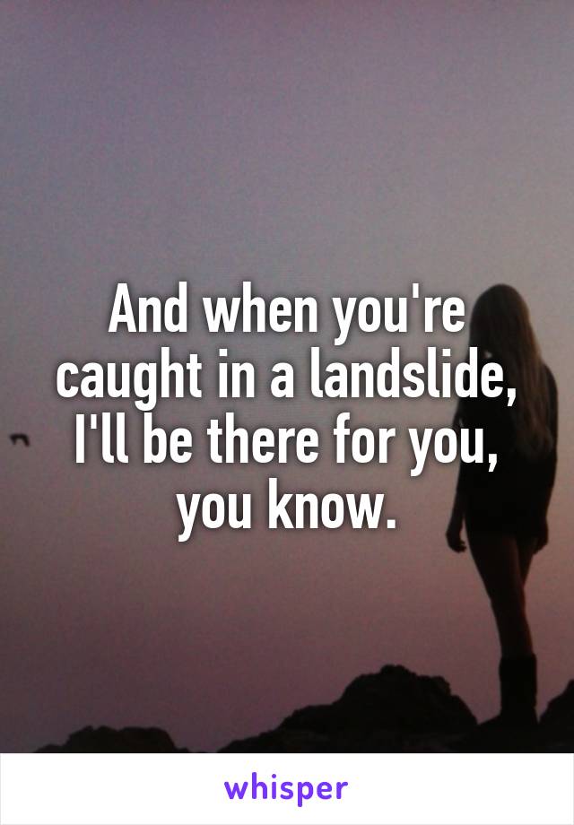 And when you're caught in a landslide, I'll be there for you, you know.