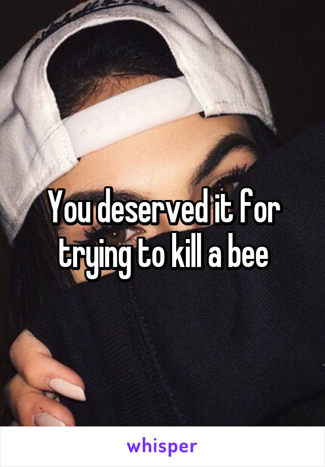 You deserved it for trying to kill a bee