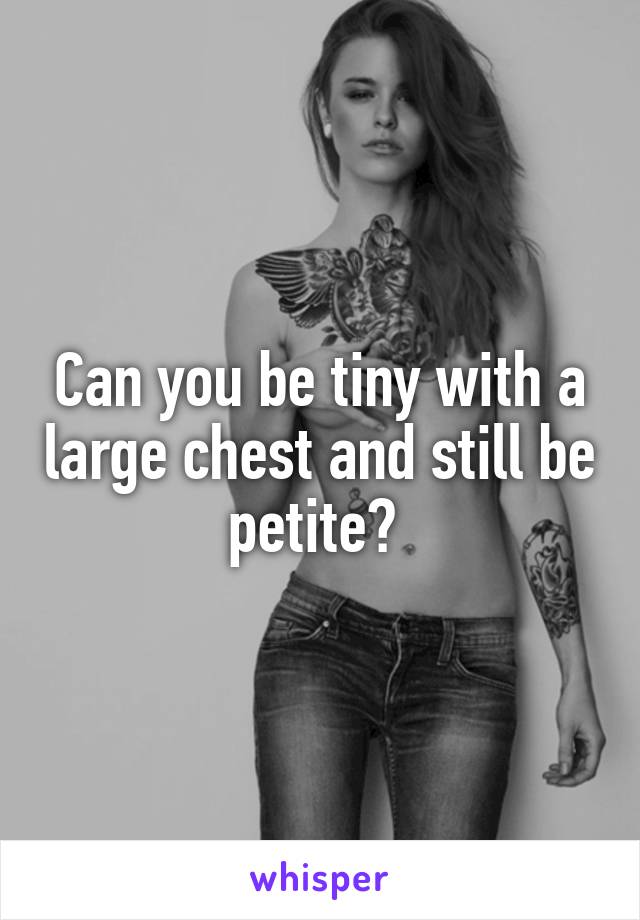 Can you be tiny with a large chest and still be petite? 