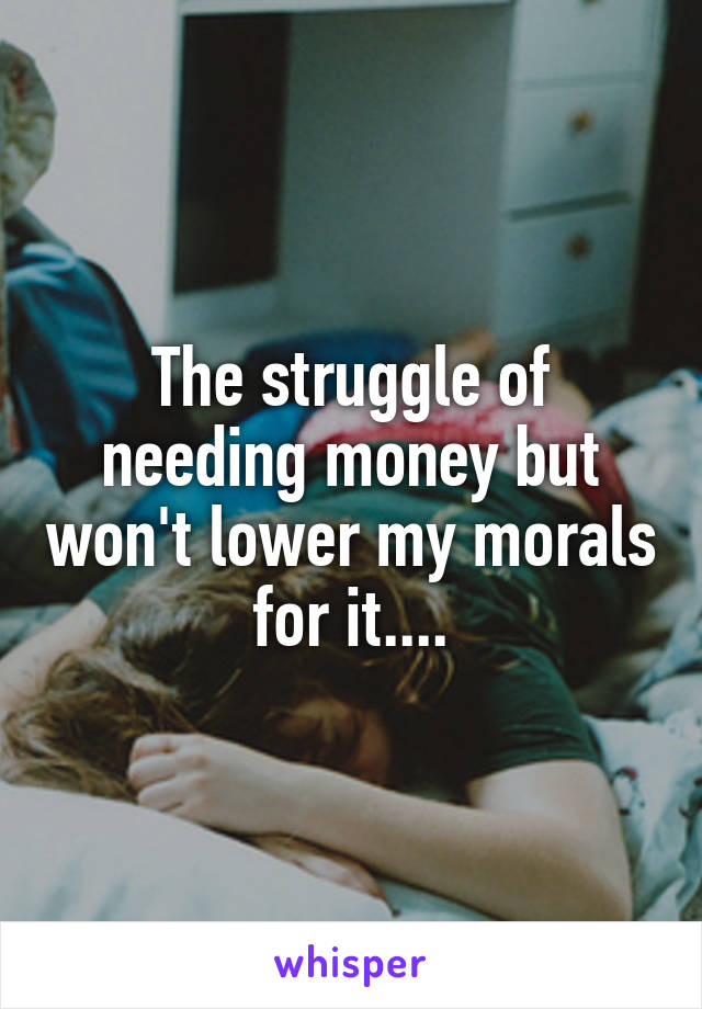 The struggle of needing money but won't lower my morals for it....