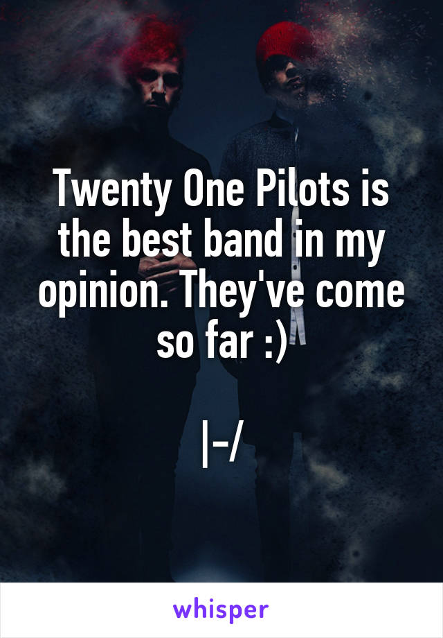 Twenty One Pilots is the best band in my opinion. They've come so far :)

|-/