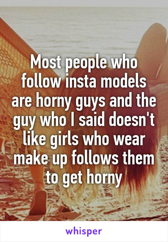 Most people who follow insta models are horny guys and the guy who I said doesn't like girls who wear make up follows them to get horny