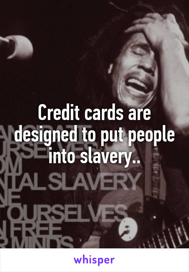 Credit cards are designed to put people into slavery..