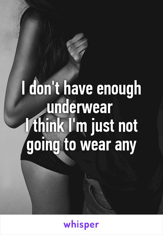 I don't have enough underwear 
I think I'm just not going to wear any