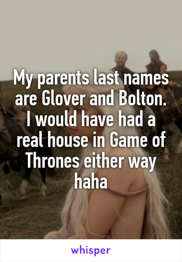 My parents last names are Glover and Bolton. I would have had a real house in Game of Thrones either way haha