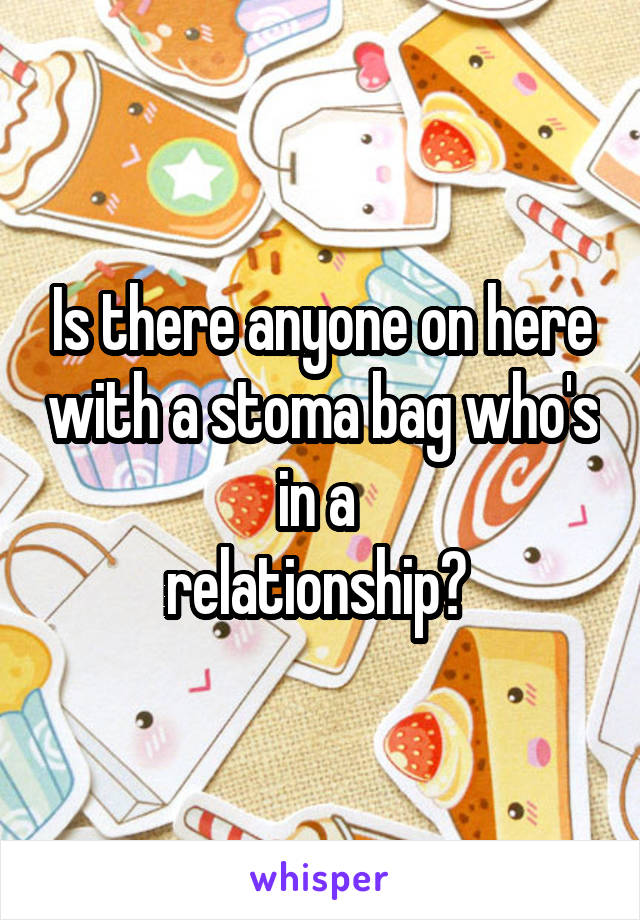 Is there anyone on here with a stoma bag who's in a 
relationship? 