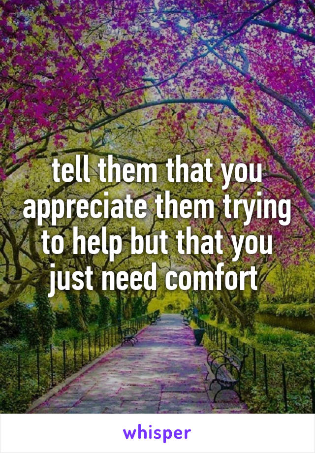 tell them that you appreciate them trying to help but that you just need comfort 