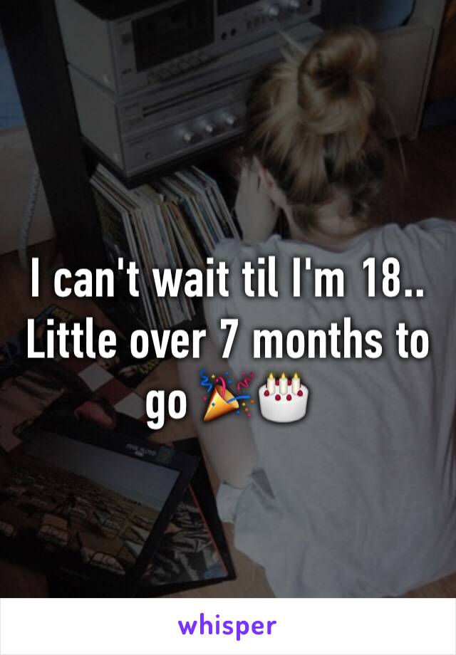 I can't wait til I'm 18.. 
Little over 7 months to go 🎉🎂