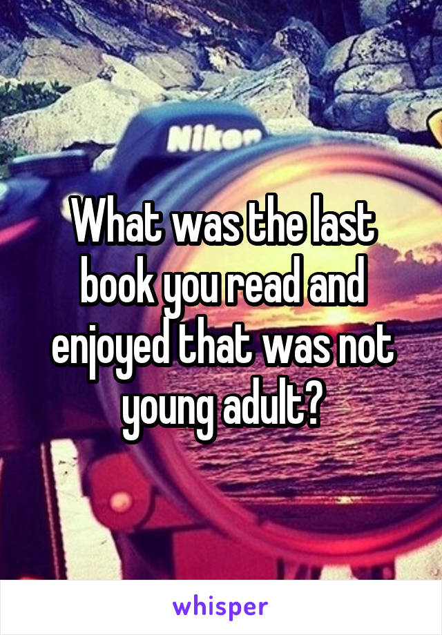 What was the last book you read and enjoyed that was not young adult?