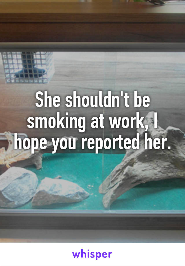 She shouldn't be smoking at work, I hope you reported her. 