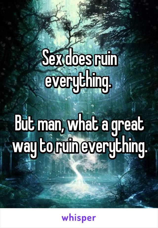 Sex does ruin everything. 

But man, what a great way to ruin everything. 