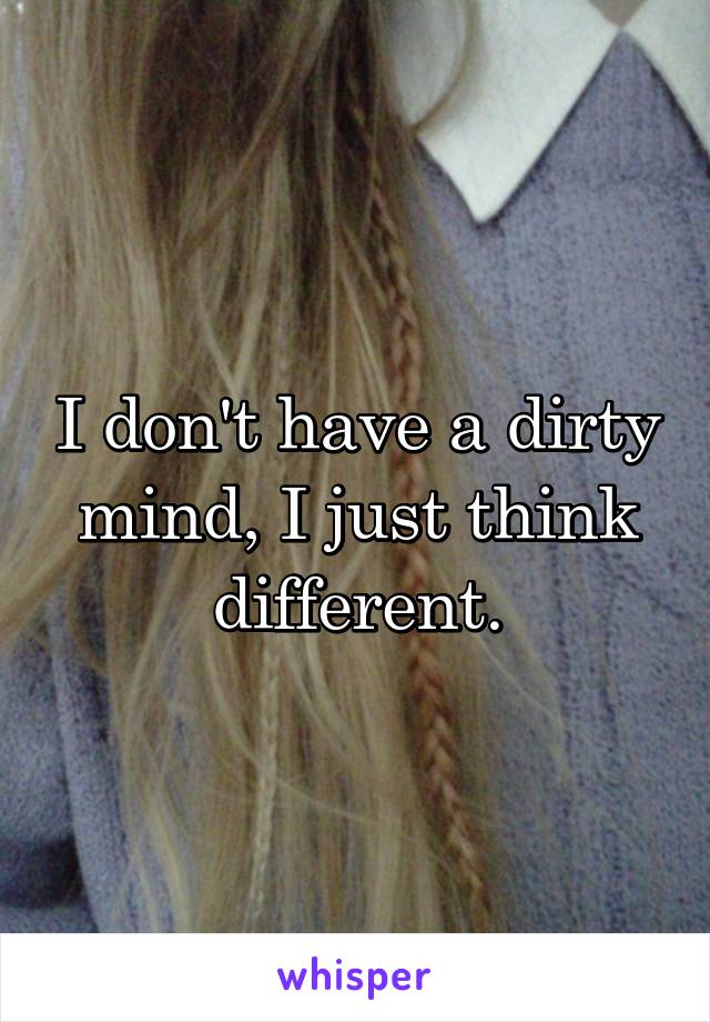 I don't have a dirty mind, I just think different.