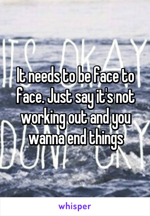 It needs to be face to face. Just say it's not working out and you wanna end things