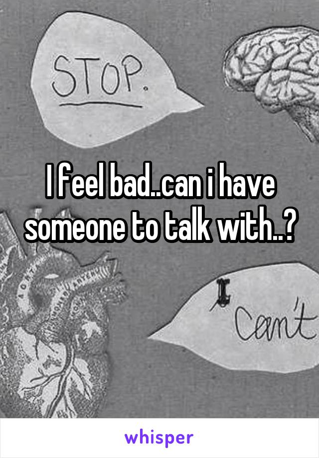 I feel bad..can i have someone to talk with..?
