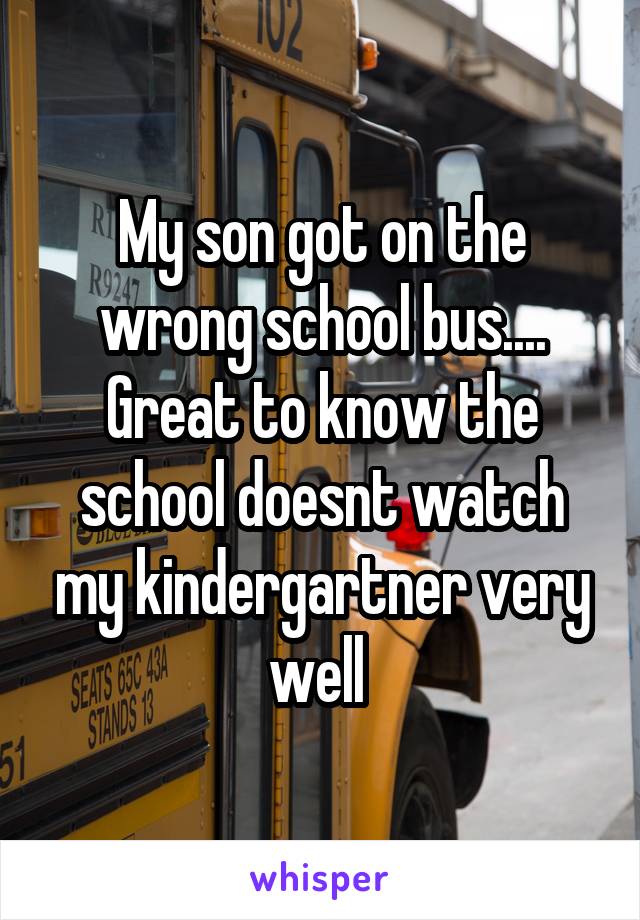 My son got on the wrong school bus.... Great to know the school doesnt watch my kindergartner very well 