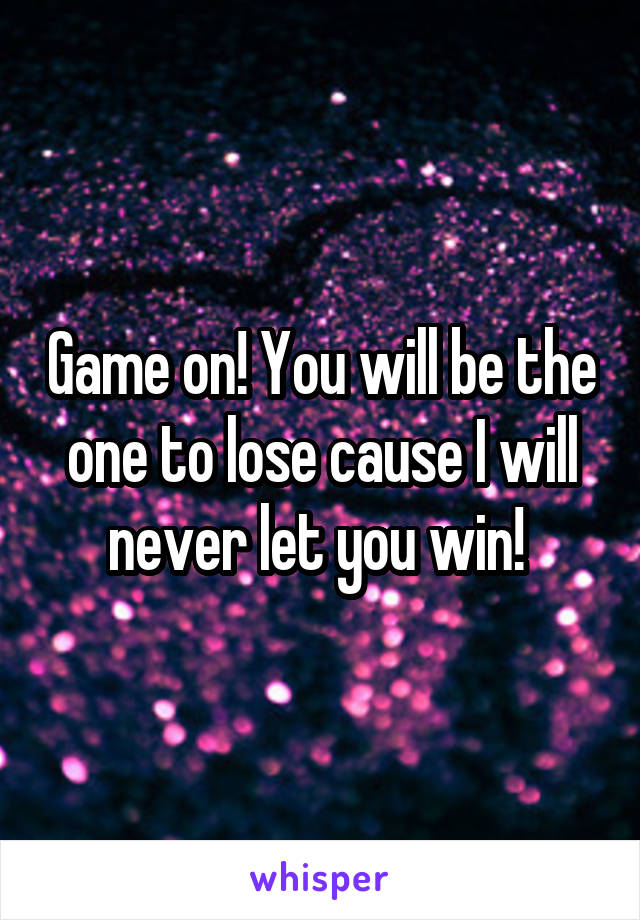 Game on! You will be the one to lose cause I will never let you win! 