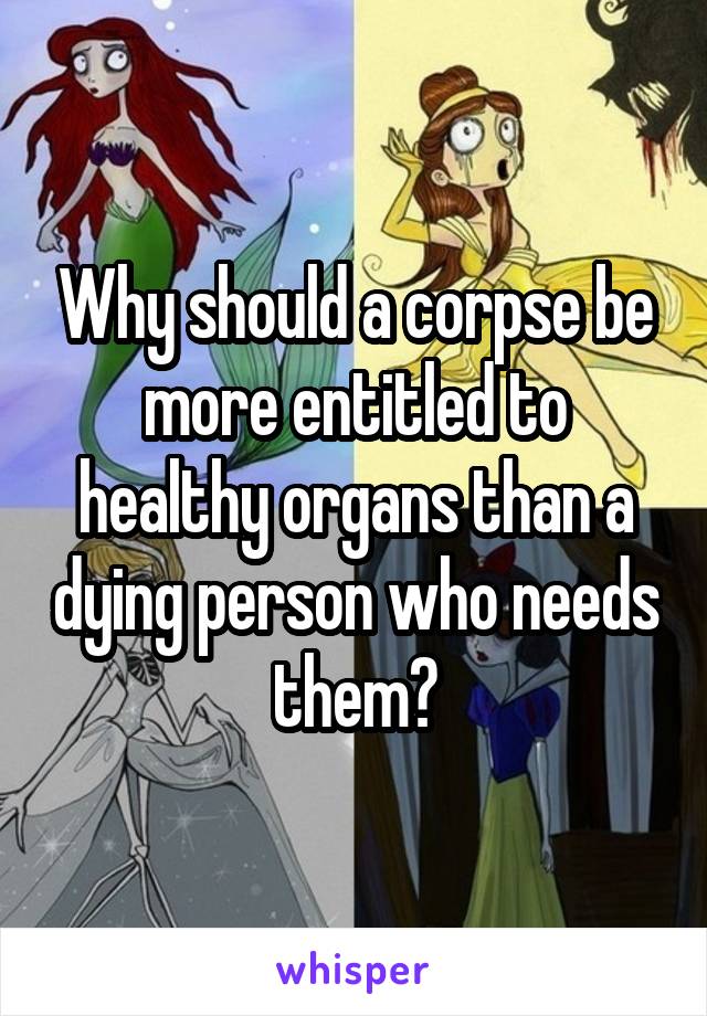 Why should a corpse be more entitled to healthy organs than a dying person who needs them?