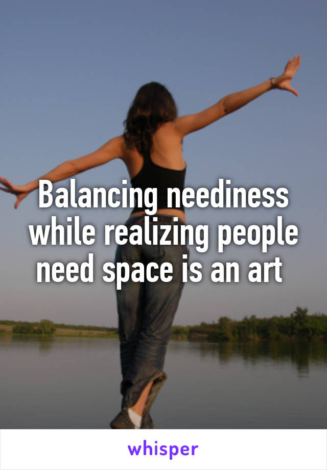 Balancing neediness while realizing people need space is an art 