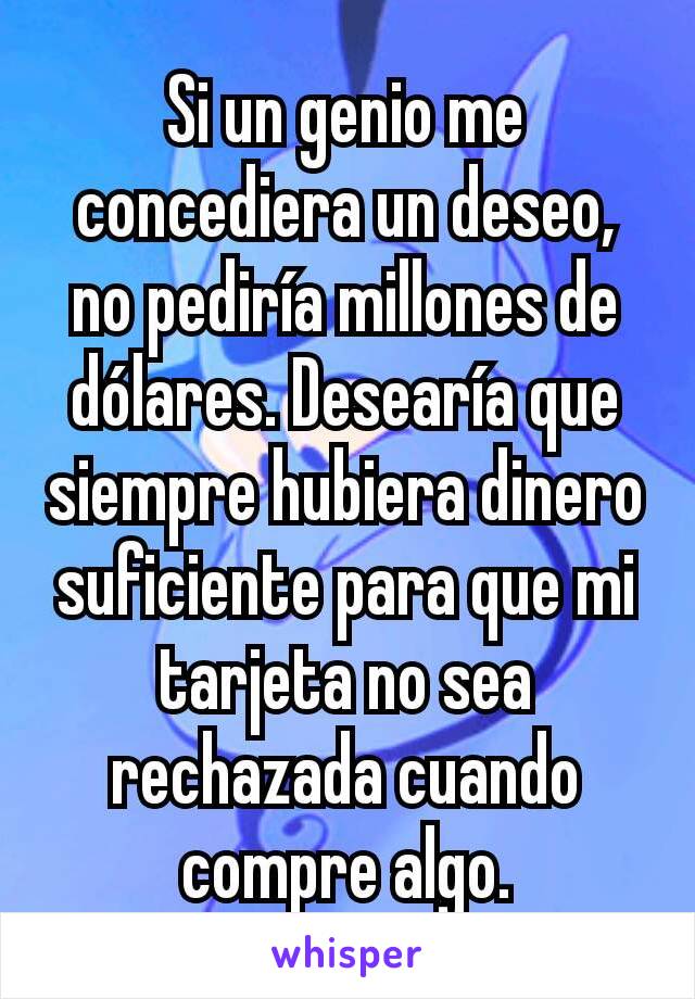 Si un genio me concediera un deseo, no pediría millones de dólares. Desearía que siempre hubiera dinero suficiente para que mi tarjeta no sea rechazada cuando compre algo.