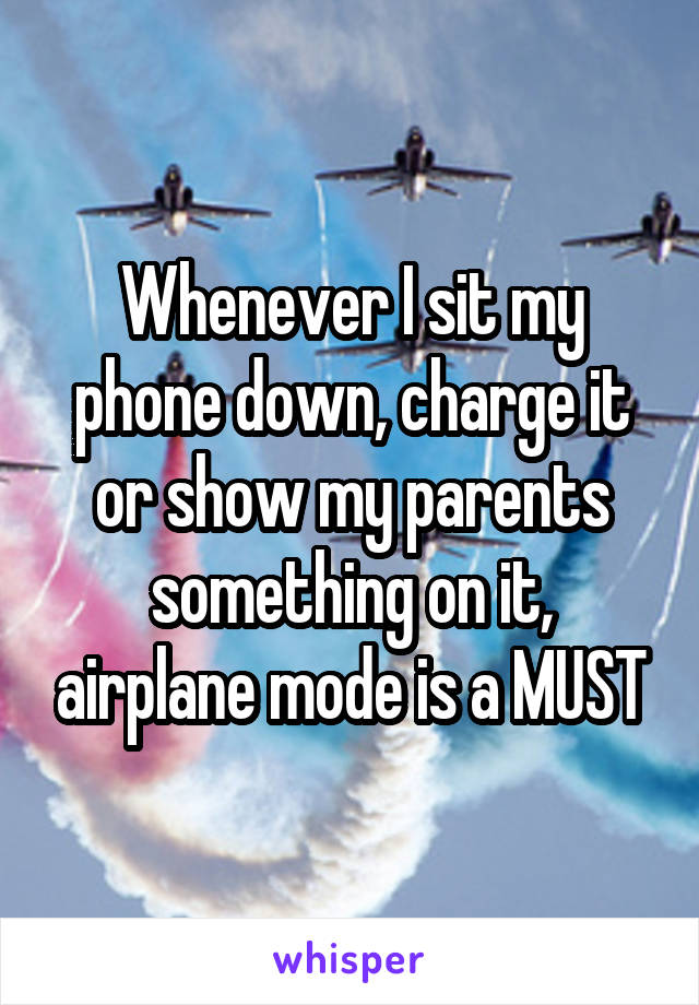 Whenever I sit my phone down, charge it or show my parents something on it, airplane mode is a MUST