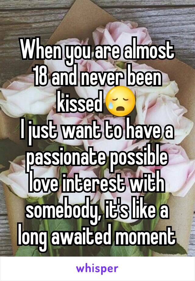 When you are almost 18 and never been kissed😥
I just want to have a passionate possible love interest with somebody, it's like a long awaited moment