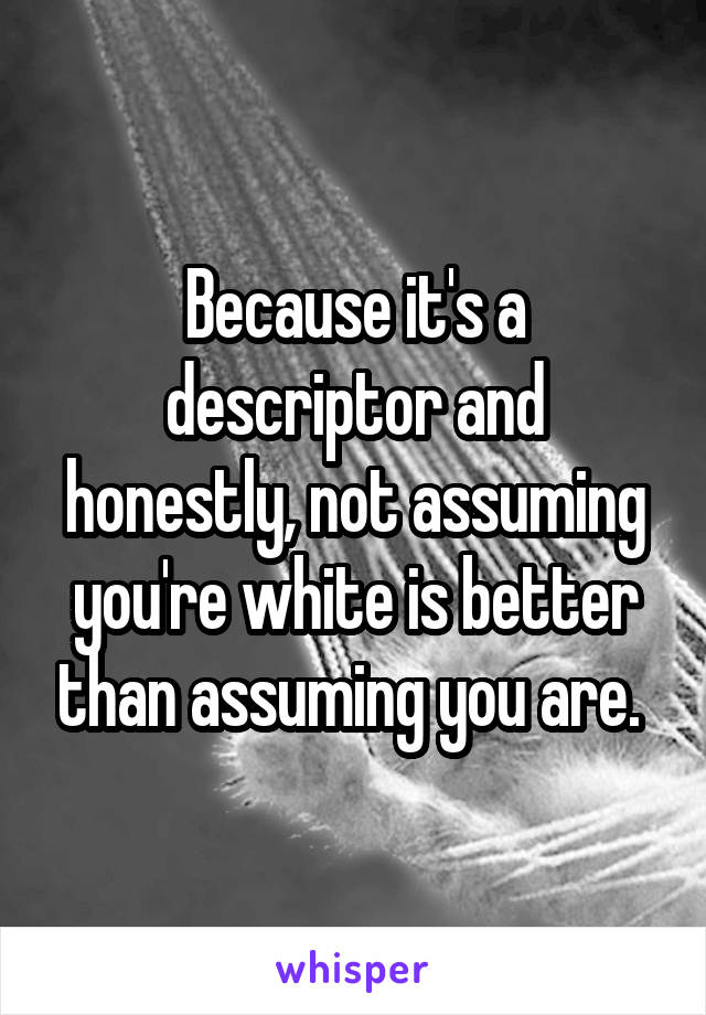 Because it's a descriptor and honestly, not assuming you're white is better than assuming you are. 