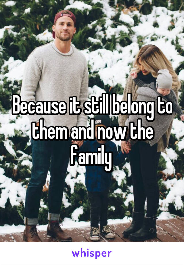 Because it still belong to them and now the family 