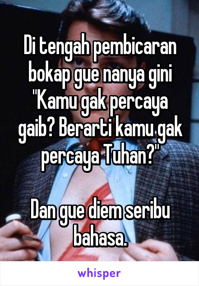 Di tengah pembicaran bokap gue nanya gini
"Kamu gak percaya gaib? Berarti kamu gak percaya Tuhan?"

Dan gue diem seribu bahasa.