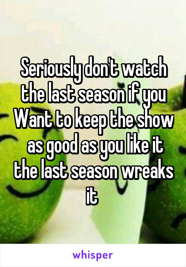 Seriously don't watch the last season if you Want to keep the show
 as good as you like it the last season wreaks it 