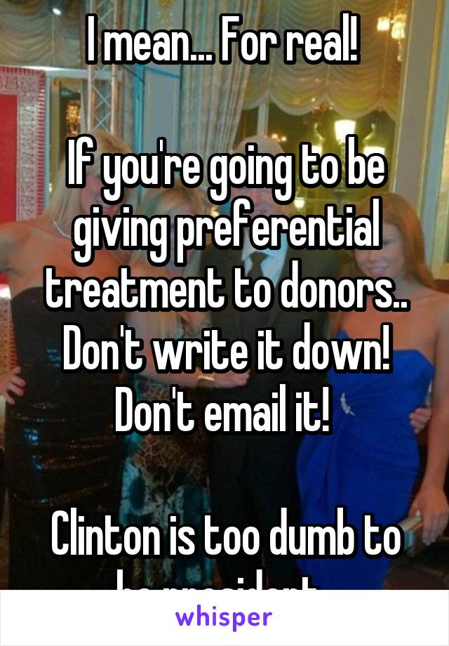 I mean... For real! 

If you're going to be giving preferential treatment to donors.. Don't write it down! Don't email it! 

Clinton is too dumb to be president. 