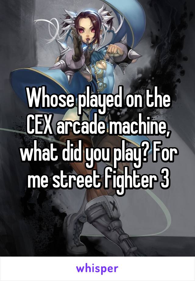 Whose played on the CEX arcade machine, what did you play? For me street fighter 3