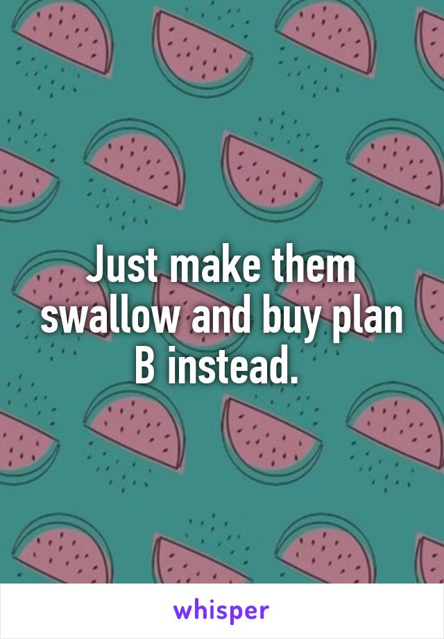 Just make them swallow and buy plan B instead. 