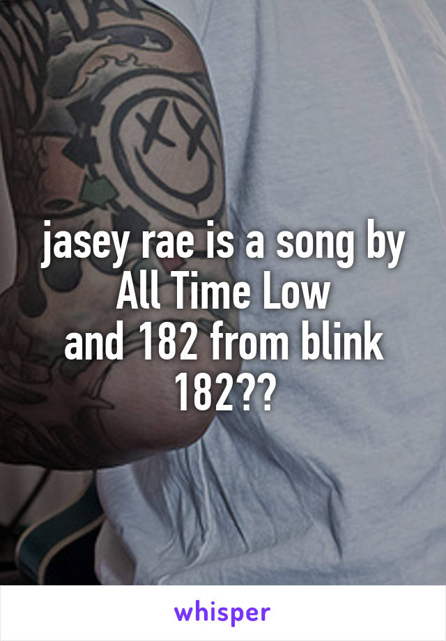 jasey rae is a song by All Time Low
and 182 from blink 182🤘🏻