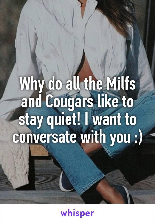 Why do all the Milfs and Cougars like to stay quiet! I want to conversate with you :)