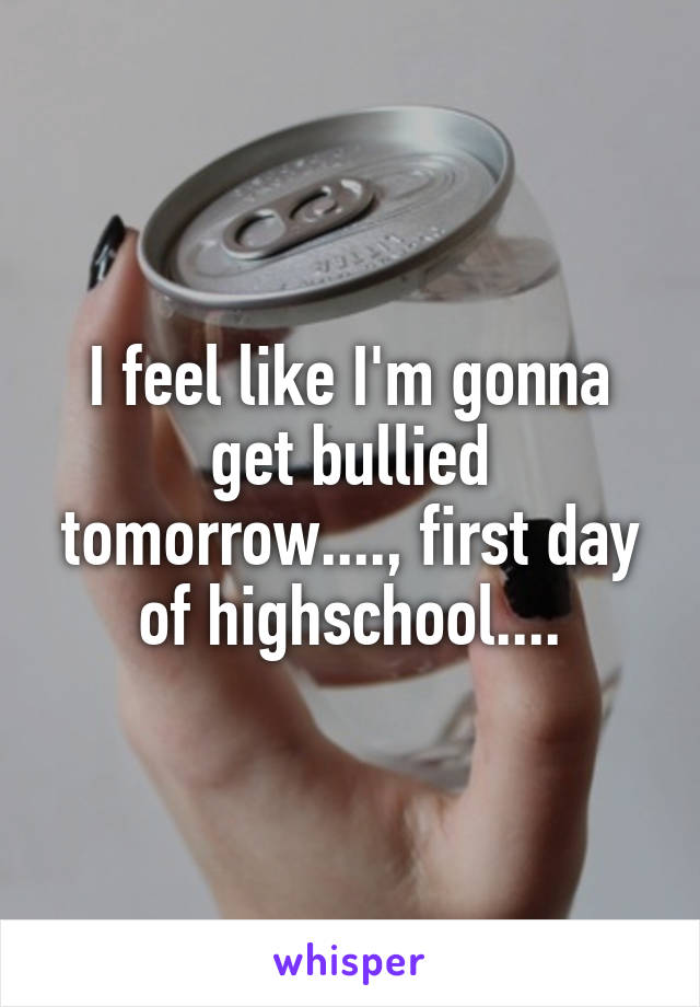 I feel like I'm gonna get bullied tomorrow...., first day of highschool....