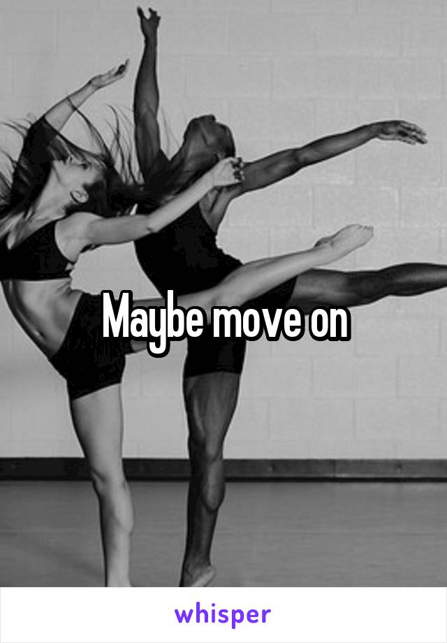 Maybe move on