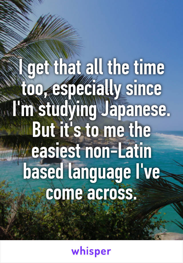 I get that all the time too, especially since I'm studying Japanese. But it's to me the easiest non-Latin based language I've come across.