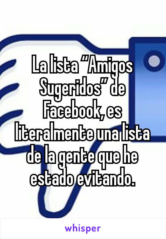 La lista “Amigos Sugeridos” de Facebook, es literalmente una lista de la gente que he estado evitando.